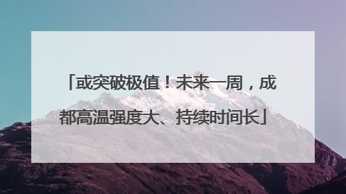 或突破极值！未来一周，成都高温强度大、持续时间长