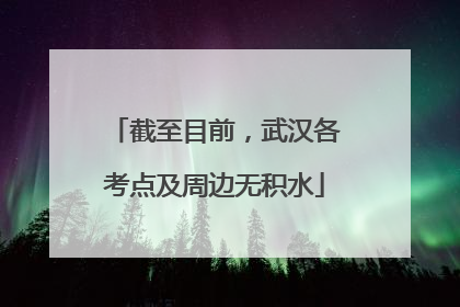 截至目前，武汉各考点及周边无积水