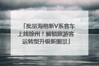 批量海格新V系客车上线徐州！解锁旅游客运转型升级新图景