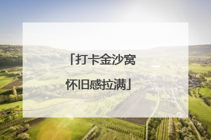 打卡金沙窝 怀旧感拉满