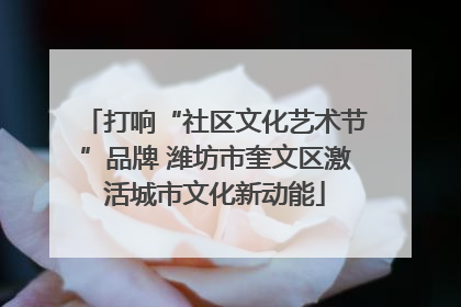打响“社区文化艺术节”品牌 潍坊市奎文区激活城市文化新动能