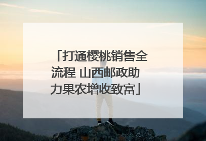 打通樱桃销售全流程 山西邮政助力果农增收致富
