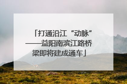 打通沿江“动脉”——益阳南滨江路桥梁即将建成通车