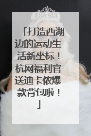 打造西湖边的运动生活新坐标！杭网福利官送迪卡侬爆款背包啦！