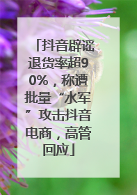 抖音辟谣退货率超90%，称遭批量“水军”攻击抖音电商，高管回应
