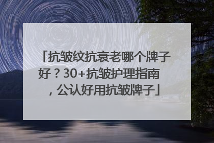 抗皱纹抗衰老哪个牌子好？30+抗皱护理指南，公认好用抗皱牌子