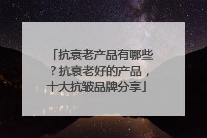 抗衰老产品有哪些？抗衰老好的产品，十大抗皱品牌分享