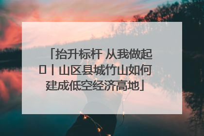 抬升标杆 从我做起⑭丨山区县城竹山如何建成低空经济高地