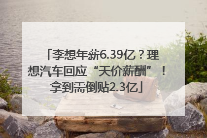 李想年薪6.39亿？理想汽车回应“天价薪酬”！拿到需倒贴2.3亿