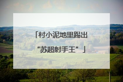 村小泥地里踢出“苏超射手王”