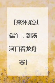 来怀柔过端午：到汤河口看龙舟赛