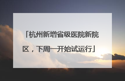 杭州新增省级医院新院区，下周一开始试运行