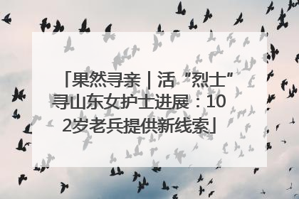 果然寻亲｜活“烈士”寻山东女护士进展：102岁老兵提供新线索