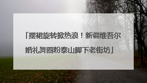 摆裙旋转掀热浪！新疆维吾尔婚礼舞圈粉泰山脚下老街坊