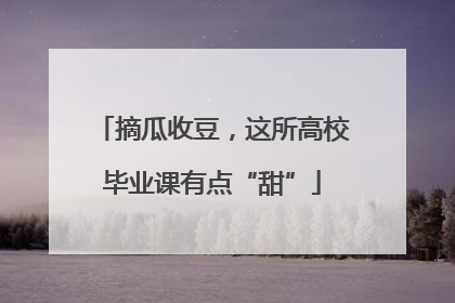 摘瓜收豆，这所高校毕业课有点“甜”
