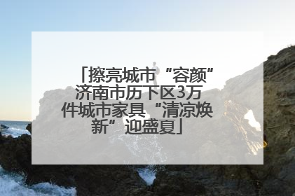 擦亮城市“容颜” 济南市历下区3万件城市家具“清凉焕新”迎盛夏