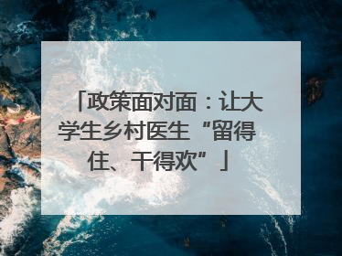 政策面对面：让大学生乡村医生“留得住、干得欢”