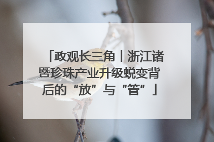 政观长三角丨浙江诸暨珍珠产业升级蜕变背后的“放”与“管”