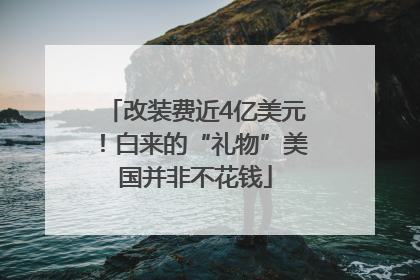 改装费近4亿美元！白来的“礼物”美国并非不花钱