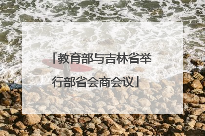 教育部与吉林省举行部省会商会议
