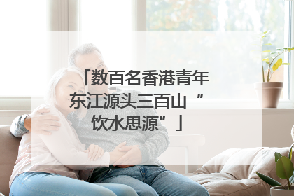 数百名香港青年东江源头三百山“饮水思源”