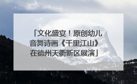 文化盛宴！原创幼儿音舞诗画《千里江山》在德州天衢新区展演