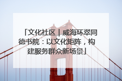 文化社区｜威海环翠同德书院：以文化矩阵，构建服务群众新场景