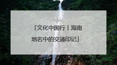 文化中国行丨海南地名中的交通印记