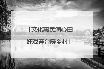 文化惠民润心田 好戏连台暖乡村