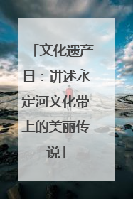 文化遗产日：讲述永定河文化带上的美丽传说