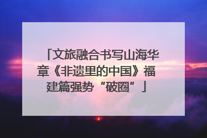 文旅融合书写山海华章《非遗里的中国》福建篇强势“破圈”