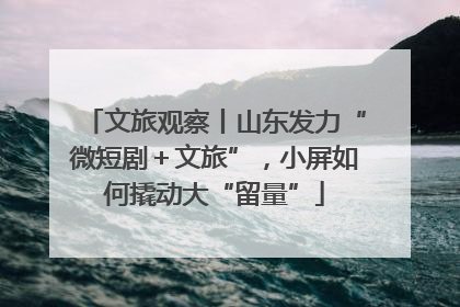 文旅观察丨山东发力“微短剧＋文旅”，小屏如何撬动大“留量”
