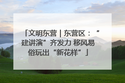 文明东营｜东营区：“建讲演”齐发力 移风易俗玩出“新花样”