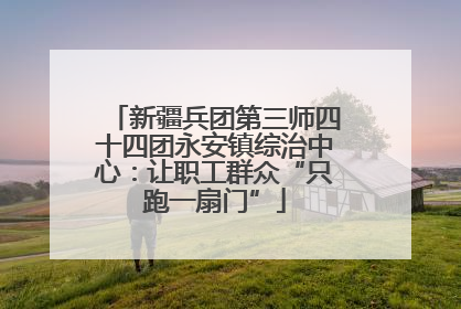 新疆兵团第三师四十四团永安镇综治中心：让职工群众“只跑一扇门”