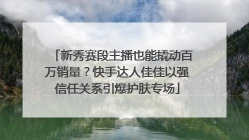 新秀赛段主播也能撬动百万销量？快手达人佳佳以强信任关系引爆护肤专场