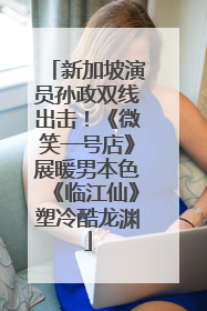 新加坡演员孙政双线出击！《微笑一号店》展暖男本色《临江仙》塑冷酷龙渊