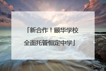 新合作！颐华学校全面托管恒定中学