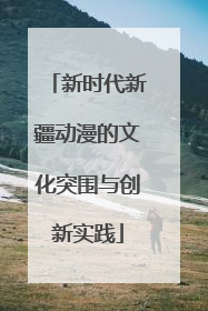 新时代新疆动漫的文化突围与创新实践