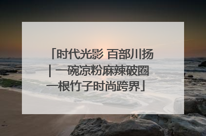 时代光影 百部川扬｜一碗凉粉麻辣破圈 一根竹子时尚跨界