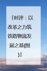 时评：以改革之力筑铁路物流发展之基(图)