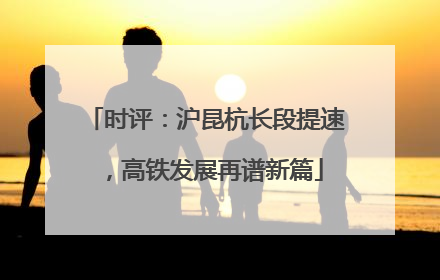 时评：沪昆杭长段提速，高铁发展再谱新篇