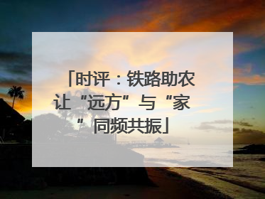 时评：铁路助农让“远方”与“家”同频共振