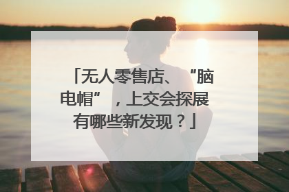 无人零售店、“脑电帽”，上交会探展有哪些新发现？