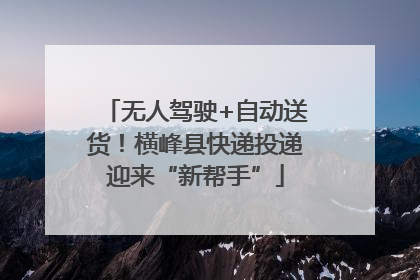 无人驾驶+自动送货！横峰县快递投递迎来“新帮手”