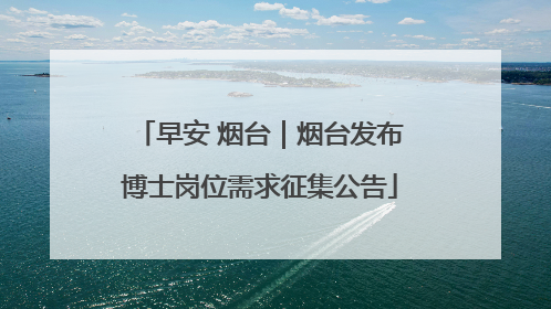 早安 烟台｜烟台发布博士岗位需求征集公告