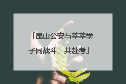昆山公安与莘莘学子同战斗、共赴考