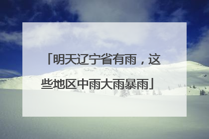 明天辽宁省有雨，这些地区中雨大雨暴雨