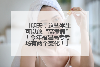 明天，这些学生可以放“高考假”！今年福建高考考场有两个变化！
