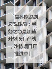 晶科能源副总裁钱晶：当务之急是加速升级既有产线，沙特项目正推进中