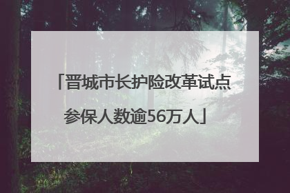 晋城市长护险改革试点参保人数逾56万人